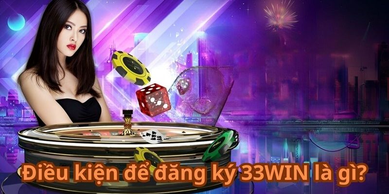 Những điều kiện mấu chốt để tiến hành đăng ký 33Win